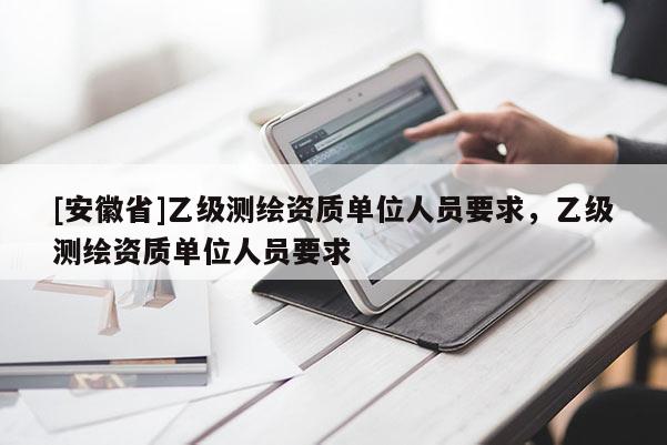 [安徽省]乙級測繪資質(zhì)單位人員要求，乙級測繪資質(zhì)單位人員要求