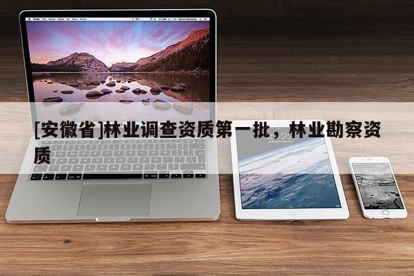 [安徽省]林業(yè)調(diào)查資質(zhì)第一批，林業(yè)勘察資質(zhì)