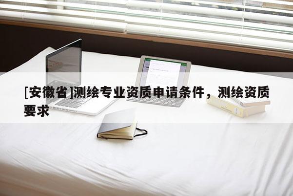[安徽省]測繪專業(yè)資質(zhì)申請條件，測繪資質(zhì)要求