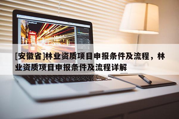 [安徽省]林業(yè)資質(zhì)項目申報條件及流程，林業(yè)資質(zhì)項目申報條件及流程詳解
