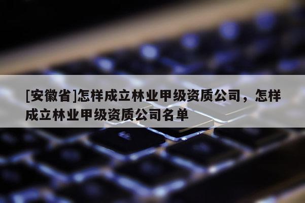 [安徽省]怎樣成立林業(yè)甲級資質公司，怎樣成立林業(yè)甲級資質公司名單