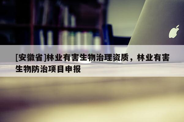 [安徽省]林業(yè)有害生物治理資質(zhì)，林業(yè)有害生物防治項(xiàng)目申報(bào)