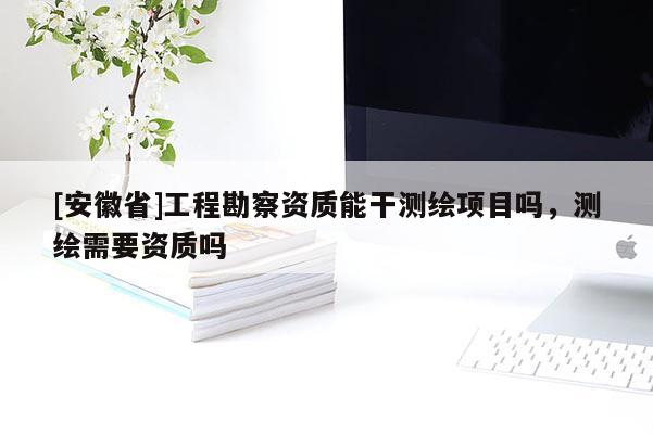 [安徽省]工程勘察資質(zhì)能干測(cè)繪項(xiàng)目嗎，測(cè)繪需要資質(zhì)嗎
