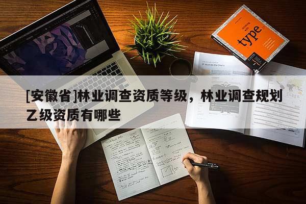 [安徽省]林業(yè)調(diào)查資質(zhì)等級(jí)，林業(yè)調(diào)查規(guī)劃乙級(jí)資質(zhì)有哪些