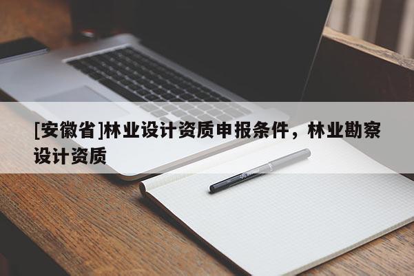 [安徽省]林業(yè)設(shè)計(jì)資質(zhì)申報條件，林業(yè)勘察設(shè)計(jì)資質(zhì)