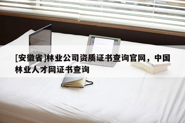 [安徽省]林業(yè)公司資質(zhì)證書查詢官網(wǎng)，中國(guó)林業(yè)人才網(wǎng)證書查詢