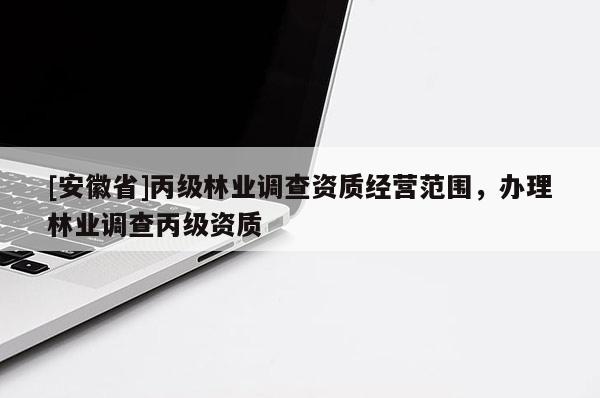 [安徽省]丙級(jí)林業(yè)調(diào)查資質(zhì)經(jīng)營(yíng)范圍，辦理林業(yè)調(diào)查丙級(jí)資質(zhì)