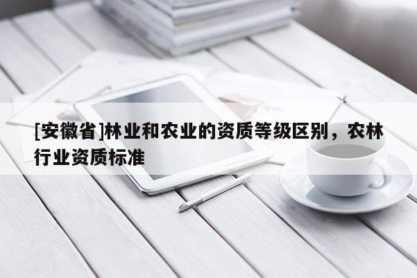[安徽省]林業(yè)和農(nóng)業(yè)的資質(zhì)等級(jí)區(qū)別，農(nóng)林行業(yè)資質(zhì)標(biāo)準(zhǔn)