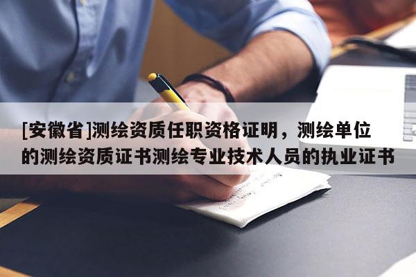 [安徽省]測繪資質(zhì)任職資格證明，測繪單位的測繪資質(zhì)證書測繪專業(yè)技術(shù)人員的執(zhí)業(yè)證書