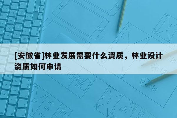 [安徽省]林業(yè)發(fā)展需要什么資質(zhì)，林業(yè)設(shè)計(jì)資質(zhì)如何申請