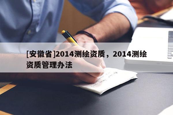 [安徽省]2014測繪資質，2014測繪資質管理辦法