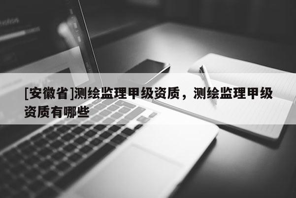 [安徽省]測繪監(jiān)理甲級資質，測繪監(jiān)理甲級資質有哪些