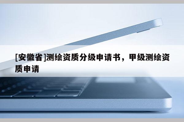 [安徽省]測(cè)繪資質(zhì)分級(jí)申請(qǐng)書(shū)，甲級(jí)測(cè)繪資質(zhì)申請(qǐng)