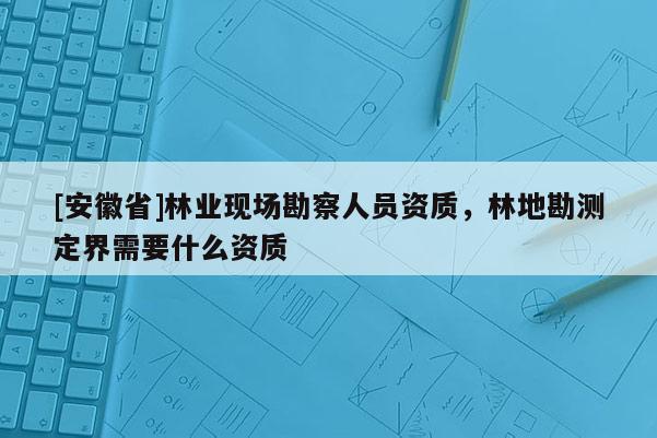 [安徽省]林業(yè)現(xiàn)場(chǎng)勘察人員資質(zhì)，林地勘測(cè)定界需要什么資質(zhì)