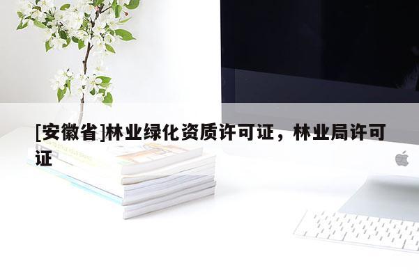 [安徽省]林業(yè)綠化資質(zhì)許可證，林業(yè)局許可證