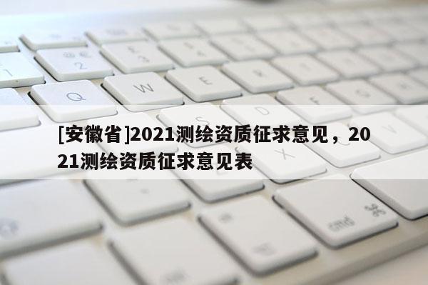 [安徽省]2021測(cè)繪資質(zhì)征求意見(jiàn)，2021測(cè)繪資質(zhì)征求意見(jiàn)表