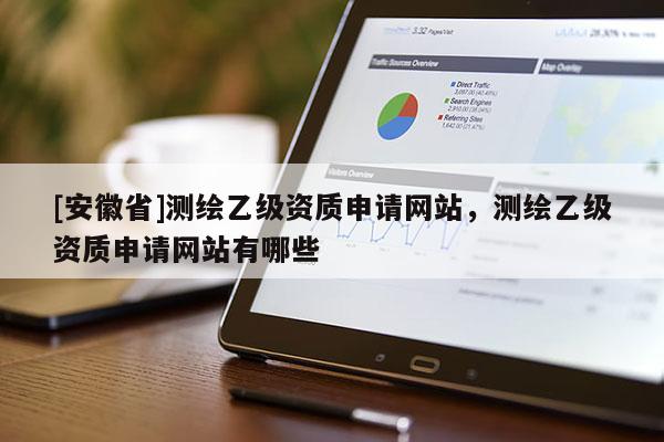 [安徽省]測繪乙級資質申請網(wǎng)站，測繪乙級資質申請網(wǎng)站有哪些