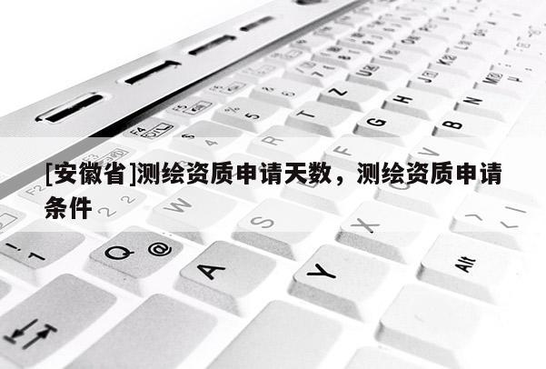 [安徽省]測(cè)繪資質(zhì)申請(qǐng)?zhí)鞌?shù)，測(cè)繪資質(zhì)申請(qǐng)條件