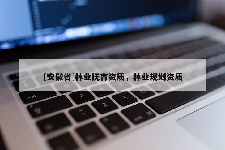 [安徽省]林業(yè)撫育資質(zhì)，林業(yè)規(guī)劃資質(zhì)