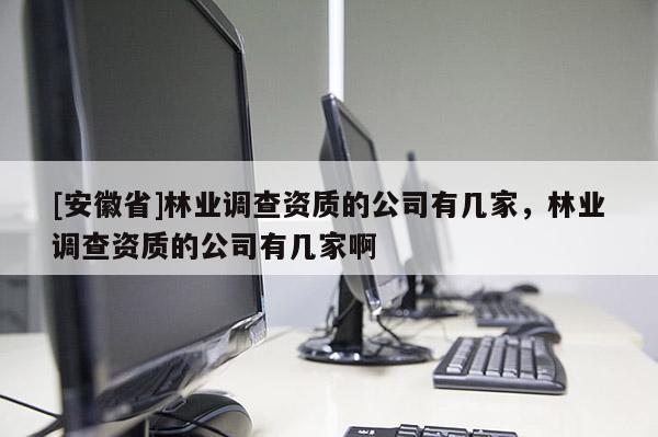 [安徽省]林業(yè)調(diào)查資質(zhì)的公司有幾家，林業(yè)調(diào)查資質(zhì)的公司有幾家啊