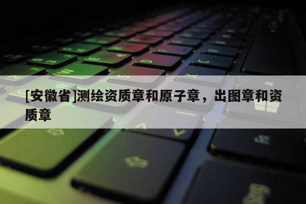 [安徽省]測繪資質(zhì)章和原子章，出圖章和資質(zhì)章