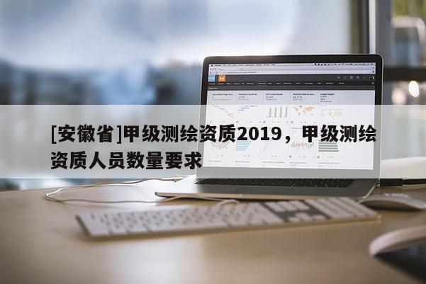 [安徽省]甲級(jí)測(cè)繪資質(zhì)2019，甲級(jí)測(cè)繪資質(zhì)人員數(shù)量要求