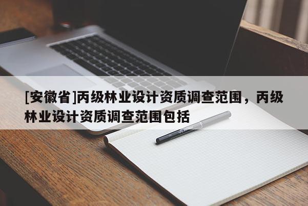 [安徽省]丙級林業(yè)設(shè)計資質(zhì)調(diào)查范圍，丙級林業(yè)設(shè)計資質(zhì)調(diào)查范圍包括