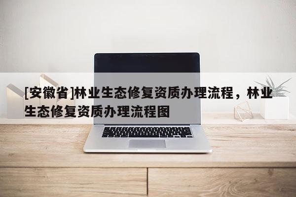 [安徽省]林業(yè)生態(tài)修復(fù)資質(zhì)辦理流程，林業(yè)生態(tài)修復(fù)資質(zhì)辦理流程圖