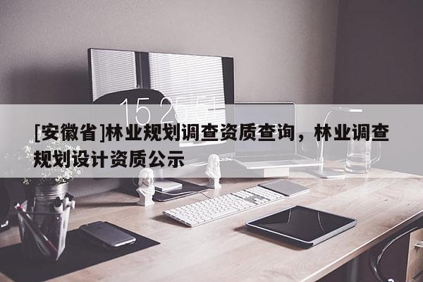 [安徽省]林業(yè)規(guī)劃調(diào)查資質(zhì)查詢，林業(yè)調(diào)查規(guī)劃設(shè)計(jì)資質(zhì)公示