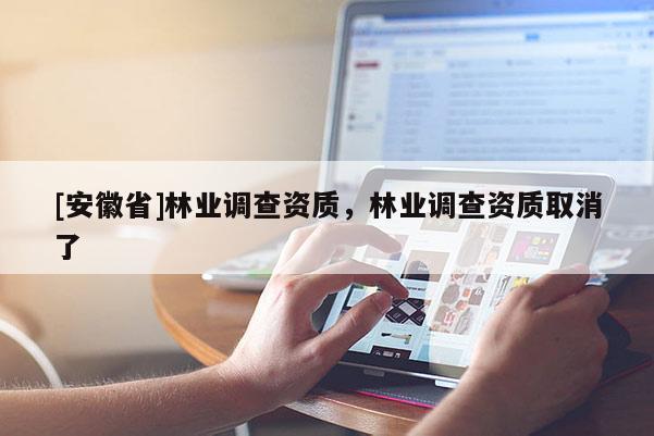 [安徽省]林業(yè)調(diào)查資質(zhì)，林業(yè)調(diào)查資質(zhì)取消了