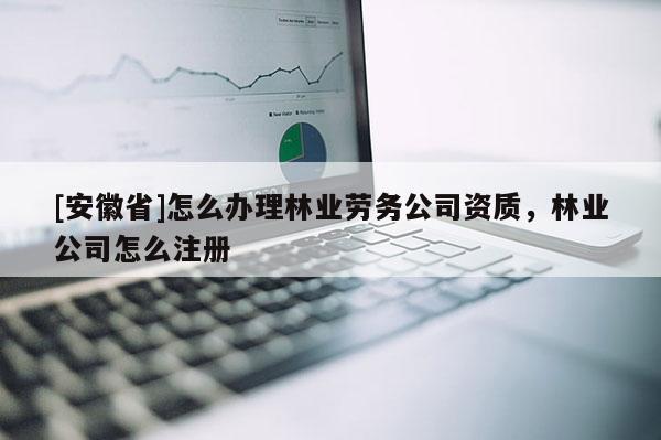 [安徽省]怎么辦理林業(yè)勞務公司資質，林業(yè)公司怎么注冊