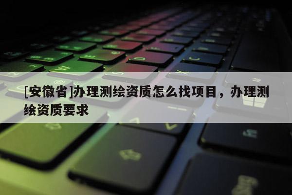 [安徽省]辦理測繪資質怎么找項目，辦理測繪資質要求