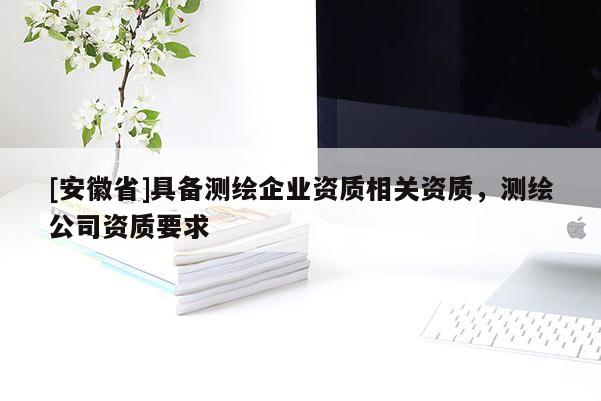 [安徽省]具備測(cè)繪企業(yè)資質(zhì)相關(guān)資質(zhì)，測(cè)繪公司資質(zhì)要求