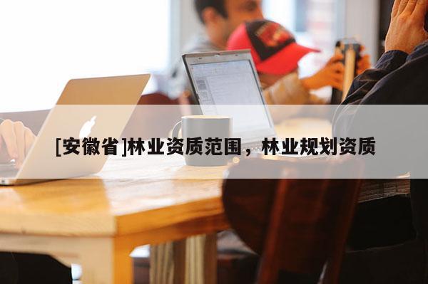 [安徽省]林業(yè)資質(zhì)范圍，林業(yè)規(guī)劃資質(zhì)