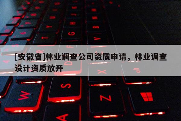 [安徽省]林業(yè)調(diào)查公司資質(zhì)申請，林業(yè)調(diào)查設(shè)計(jì)資質(zhì)放開