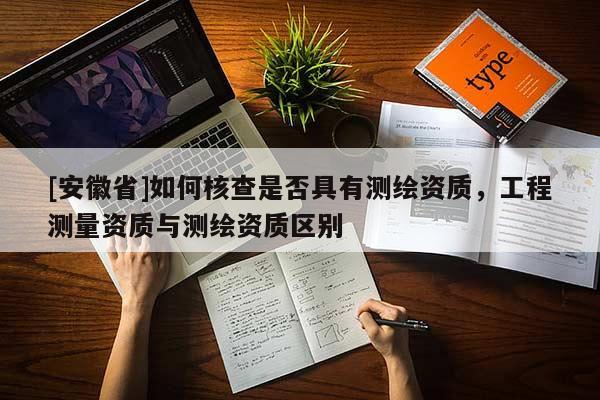 [安徽省]如何核查是否具有測繪資質(zhì)，工程測量資質(zhì)與測繪資質(zhì)區(qū)別