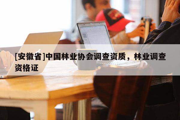 [安徽省]中國(guó)林業(yè)協(xié)會(huì)調(diào)查資質(zhì)，林業(yè)調(diào)查資格證