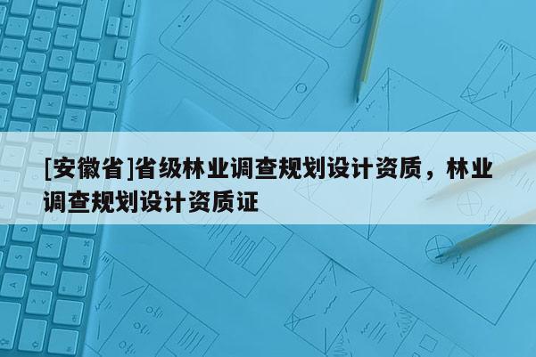 [安徽省]省級林業(yè)調(diào)查規(guī)劃設(shè)計資質(zhì)，林業(yè)調(diào)查規(guī)劃設(shè)計資質(zhì)證
