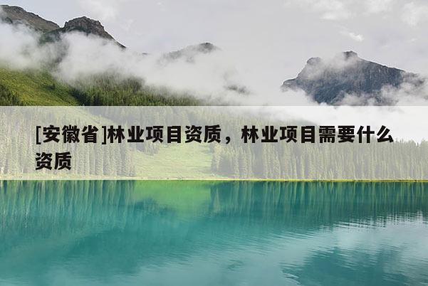 [安徽省]林業(yè)項目資質(zhì)，林業(yè)項目需要什么資質(zhì)