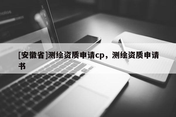 [安徽省]測繪資質(zhì)申請cp，測繪資質(zhì)申請書