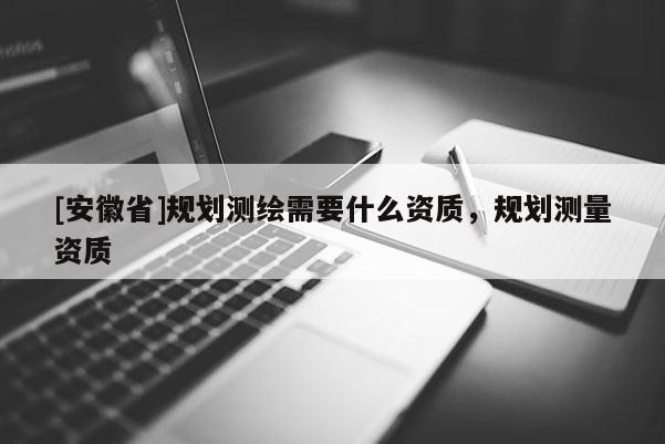 [安徽省]規(guī)劃測繪需要什么資質(zhì)，規(guī)劃測量資質(zhì)