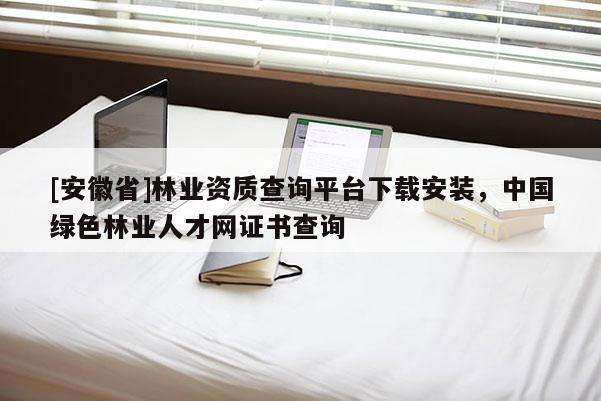 [安徽省]林業(yè)資質(zhì)查詢平臺下載安裝，中國綠色林業(yè)人才網(wǎng)證書查詢