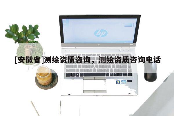 [安徽省]測(cè)繪資質(zhì)咨詢，測(cè)繪資質(zhì)咨詢電話