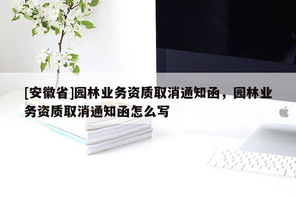[安徽省]園林業(yè)務(wù)資質(zhì)取消通知函，園林業(yè)務(wù)資質(zhì)取消通知函怎么寫