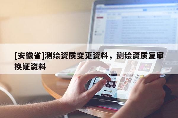 [安徽省]測繪資質(zhì)變更資料，測繪資質(zhì)復(fù)審換證資料