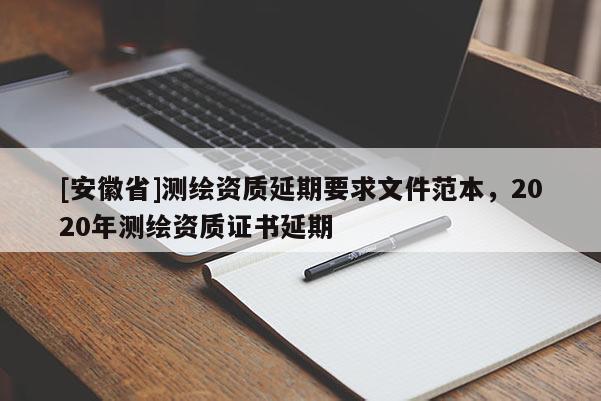[安徽省]測(cè)繪資質(zhì)延期要求文件范本，2020年測(cè)繪資質(zhì)證書(shū)延期