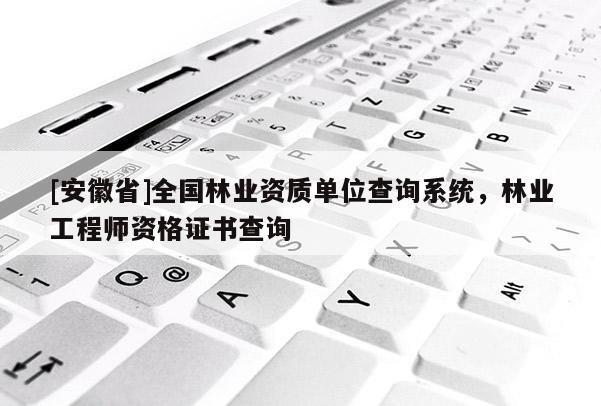 [安徽省]全國林業(yè)資質(zhì)單位查詢系統(tǒng)，林業(yè)工程師資格證書查詢