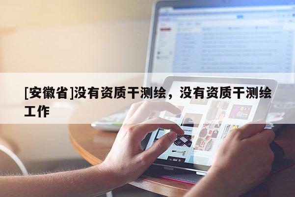 [安徽省]沒有資質(zhì)干測繪，沒有資質(zhì)干測繪工作