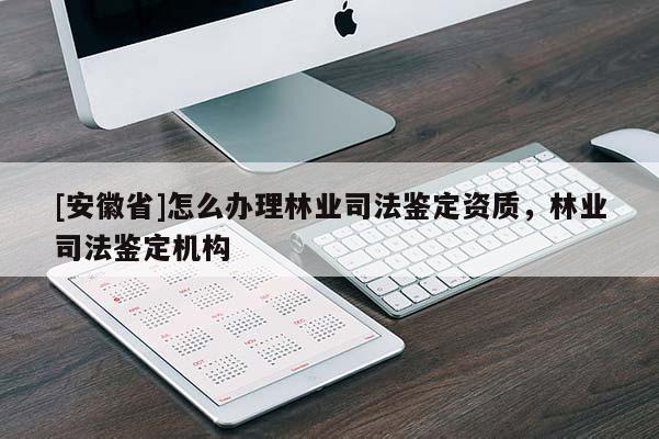 [安徽省]怎么辦理林業(yè)司法鑒定資質(zhì)，林業(yè)司法鑒定機構(gòu)