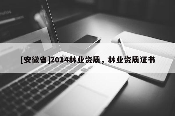 [安徽省]2014林業(yè)資質(zhì)，林業(yè)資質(zhì)證書